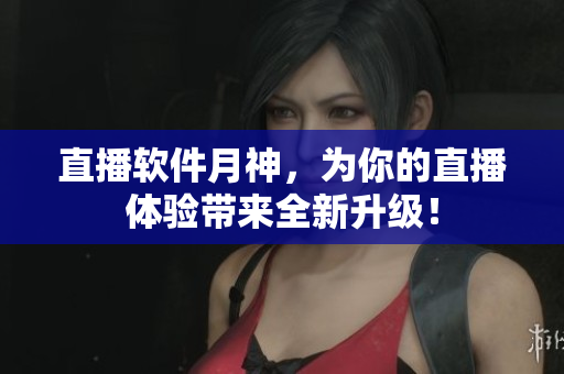 直播软件月神，为你的直播体验带来全新升级！