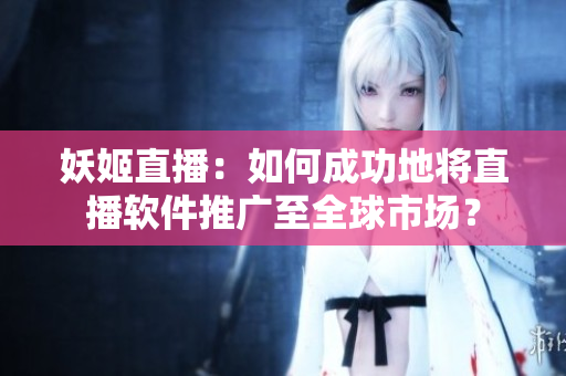 妖姬直播：如何成功地将直播软件推广至全球市场？