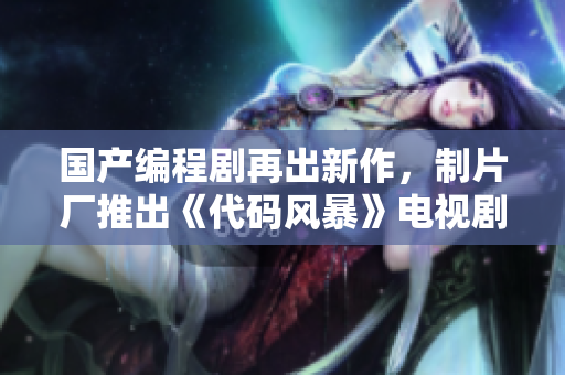 国产编程剧再出新作，制片厂推出《代码风暴》电视剧！