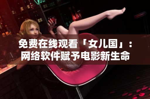免费在线观看「女儿国」：网络软件赋予电影新生命