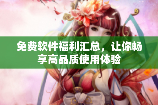 免费软件福利汇总，让你畅享高品质使用体验