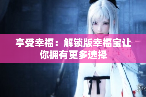 享受幸福：解锁版幸福宝让你拥有更多选择