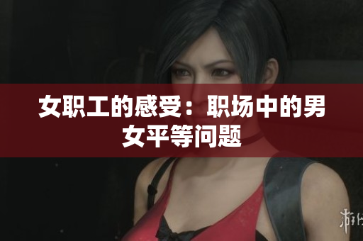 女职工的感受：职场中的男女平等问题