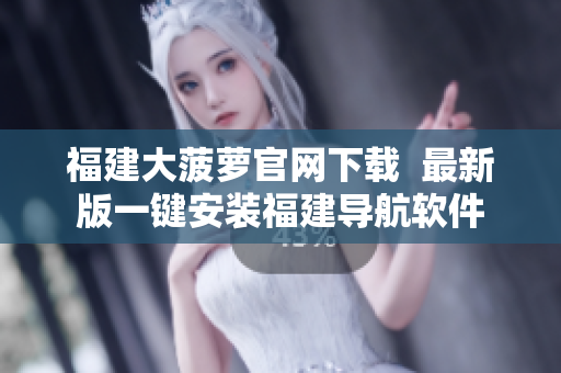 福建大菠萝官网下载  最新版一键安装福建导航软件