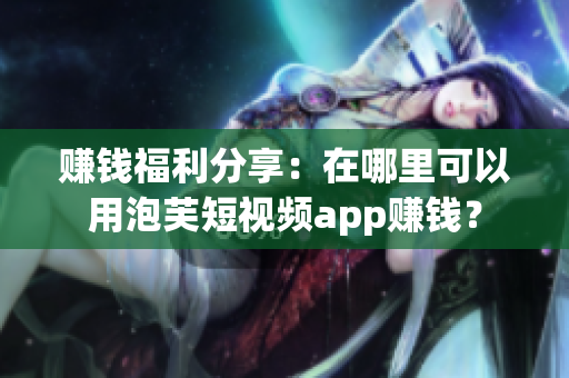赚钱福利分享：在哪里可以用泡芙短视频app赚钱？