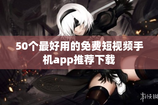 50个最好用的免费短视频手机app推荐下载
