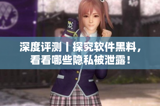 深度评测丨探究软件黑料，看看哪些隐私被泄露！