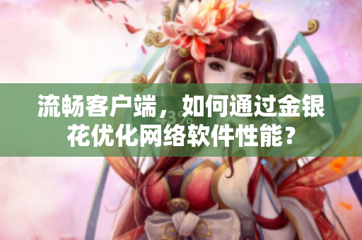 流畅客户端，如何通过金银花优化网络软件性能？
