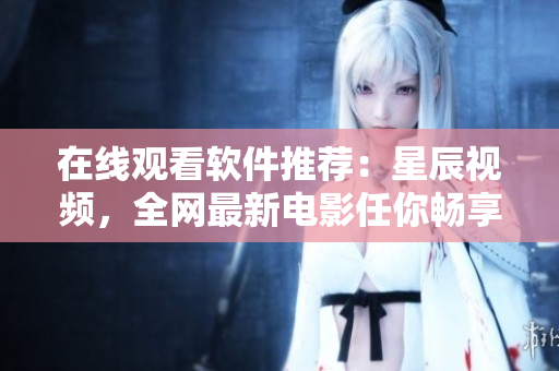 在线观看软件推荐：星辰视频，全网最新电影任你畅享