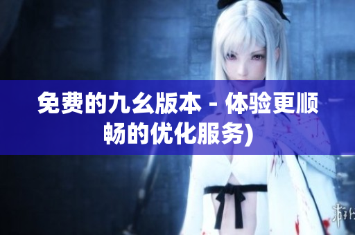 免费的九幺版本 - 体验更顺畅的优化服务)