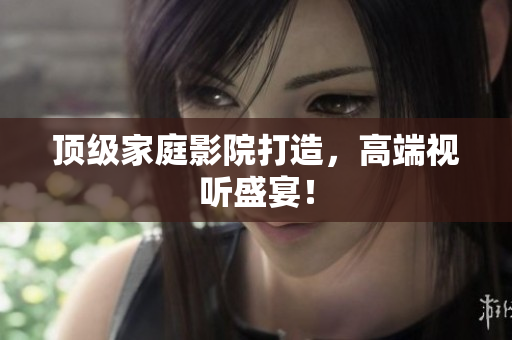 顶级家庭影院打造，高端视听盛宴！