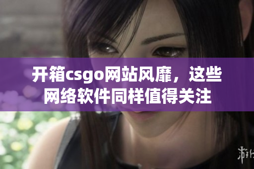 开箱csgo网站风靡，这些网络软件同样值得关注