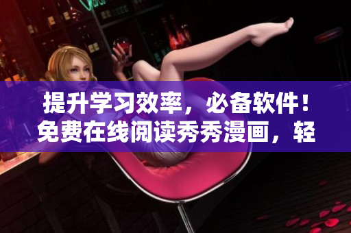 提升学习效率，必备软件！免费在线阅读秀秀漫画，轻松愉快学习！
