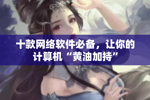十款网络软件必备，让你的计算机“黄油加持”