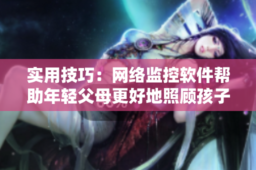 实用技巧：网络监控软件帮助年轻父母更好地照顾孩子