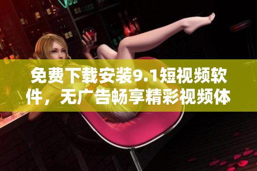 免费下载安装9.1短视频软件，无广告畅享精彩视频体验！