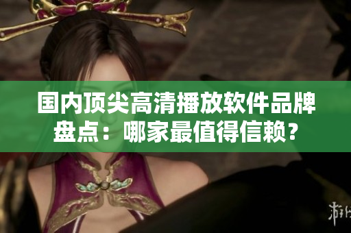 国内顶尖高清播放软件品牌盘点：哪家最值得信赖？