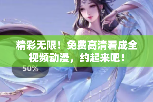 精彩无限！免费高清看成全视频动漫，约起来吧！