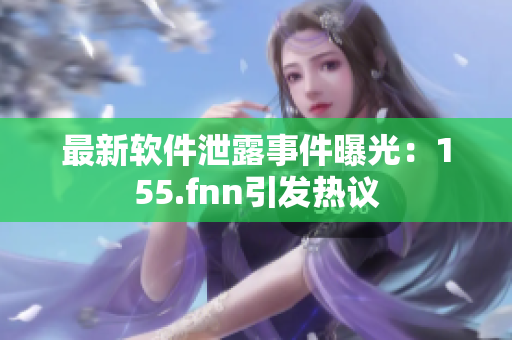 最新软件泄露事件曝光：155.fnn引发热议