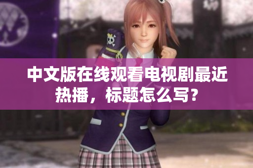 中文版在线观看电视剧最近热播，标题怎么写？