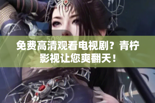 免费高清观看电视剧？青柠影视让您爽翻天！
