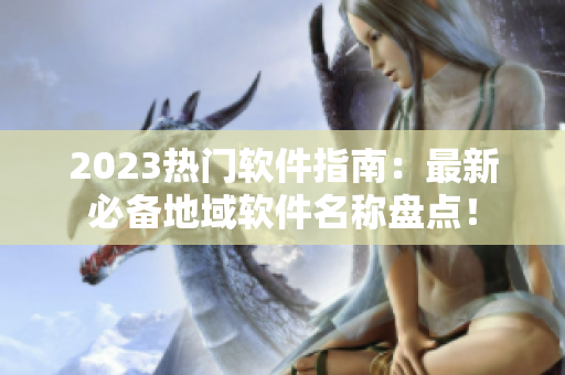 2023热门软件指南：最新必备地域软件名称盘点！