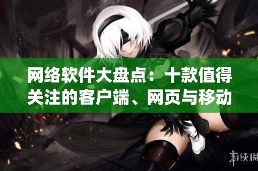 网络软件大盘点：十款值得关注的客户端、网页与移动端App