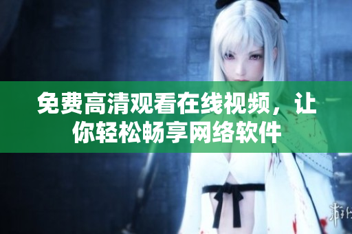 免费高清观看在线视频，让你轻松畅享网络软件