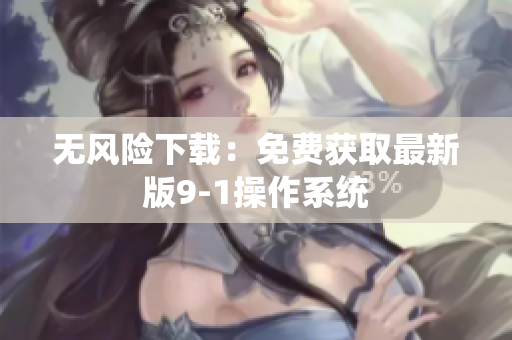 无风险下载：免费获取最新版9-1操作系统