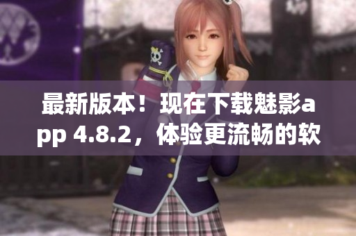 最新版本！现在下载魅影app 4.8.2，体验更流畅的软件操作
