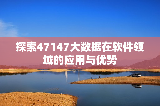 探索47147大数据在软件领域的应用与优势