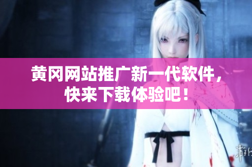 黄冈网站推广新一代软件，快来下载体验吧！