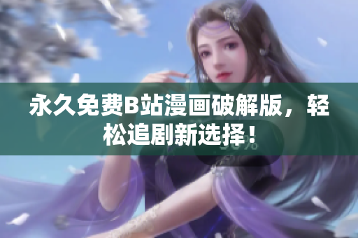 永久免费B站漫画破解版，轻松追剧新选择！