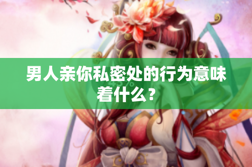 男人亲你私密处的行为意味着什么？