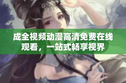 成全视频动漫高清免费在线观看，一站式畅享视界