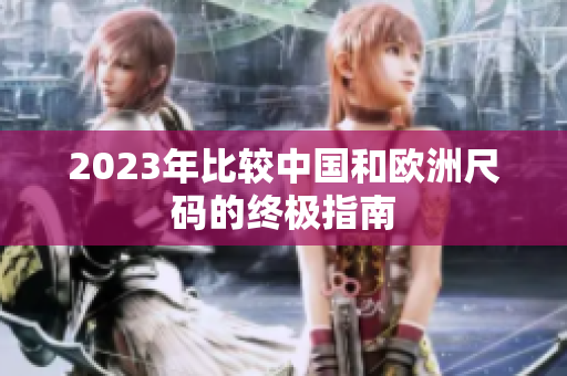 2023年比较中国和欧洲尺码的终极指南