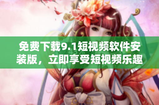 免费下载9.1短视频软件安装版，立即享受短视频乐趣！
