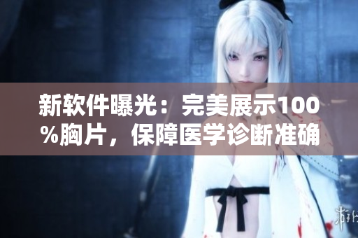 新软件曝光：完美展示100%胸片，保障医学诊断准确性