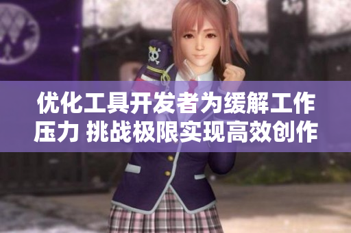 优化工具开发者为缓解工作压力 挑战极限实现高效创作