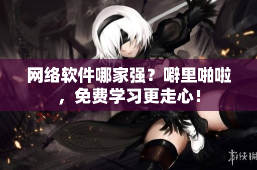 网络软件哪家强？噼里啪啦，免费学习更走心！