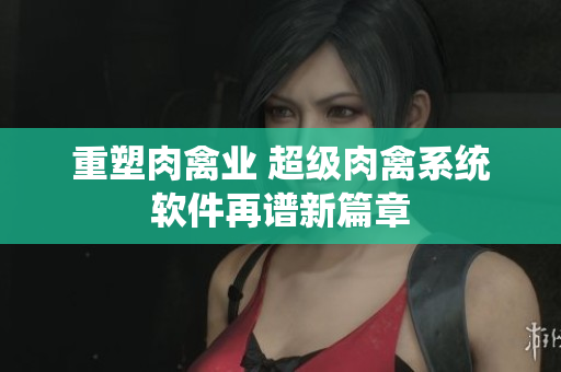 重塑肉禽业 超级肉禽系统软件再谱新篇章