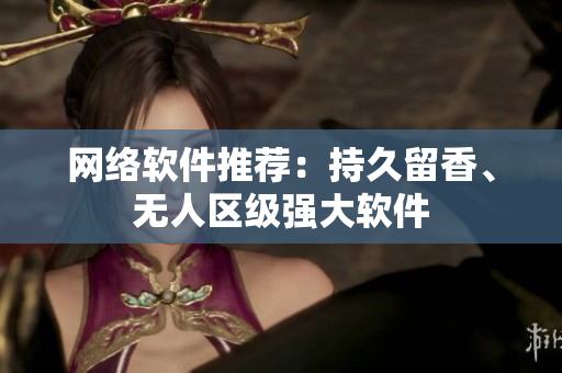 网络软件推荐：持久留香、无人区级强大软件