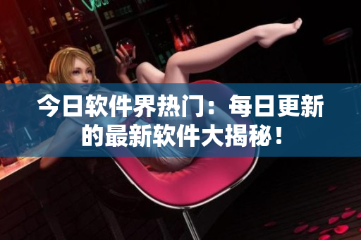今日软件界热门：每日更新的最新软件大揭秘！