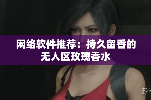 网络软件推荐：持久留香的无人区玫瑰香水