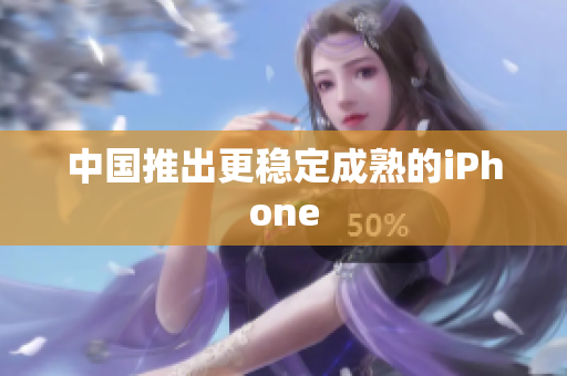 中国推出更稳定成熟的iPhone