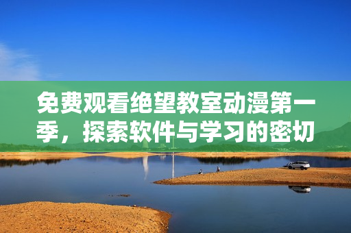 免费观看绝望教室动漫第一季，探索软件与学习的密切关系