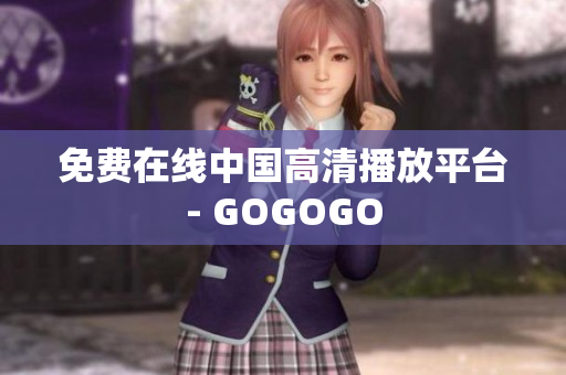 免费在线中国高清播放平台- GOGOGO