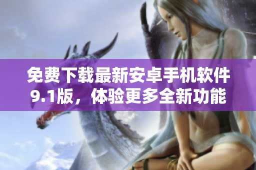 免费下载最新安卓手机软件9.1版，体验更多全新功能！