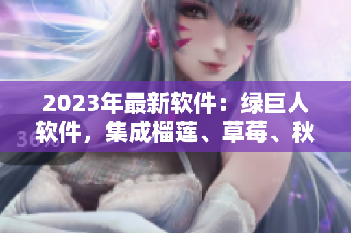 2023年最新软件：绿巨人软件，集成榴莲、草莓、秋葵等功能！