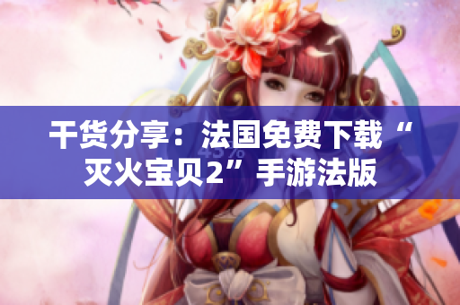 干货分享：法国免费下载“灭火宝贝2”手游法版